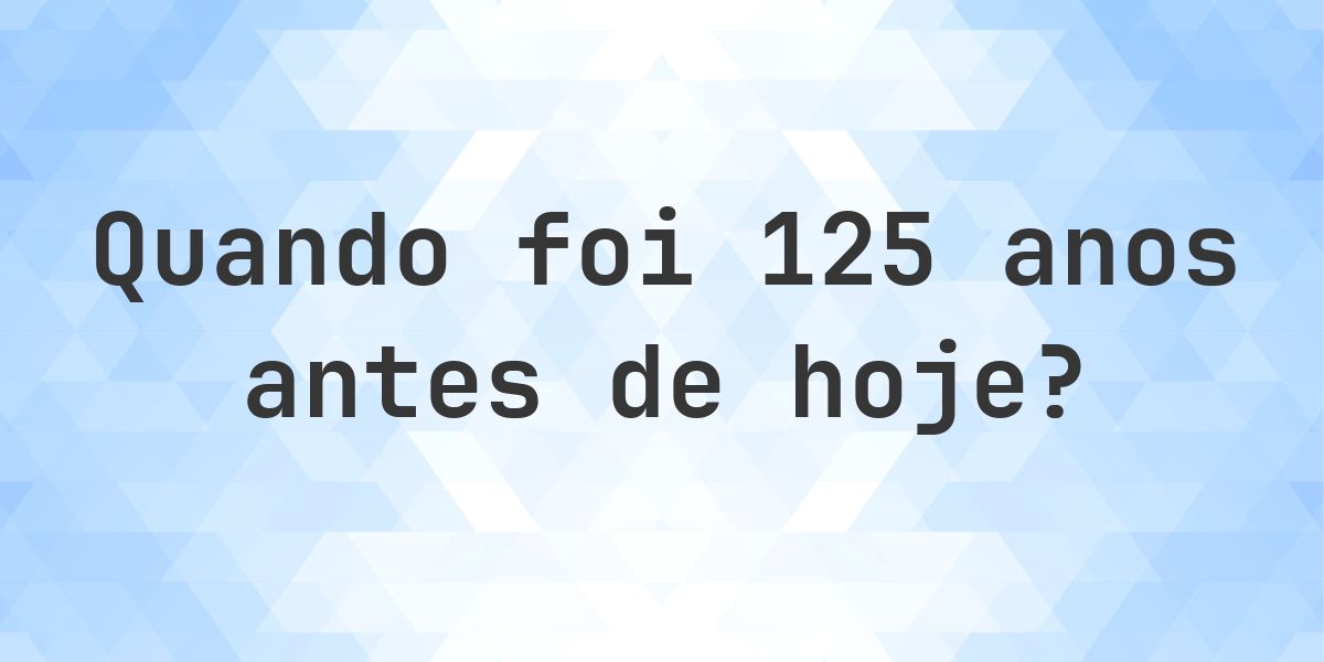Que data era 125 anos atrás? - Calculatio