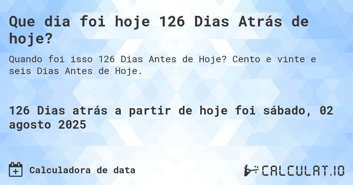Que dia foi hoje 126 Dias Atrás de hoje?. Cento e vinte e seis Dias Antes de Hoje.