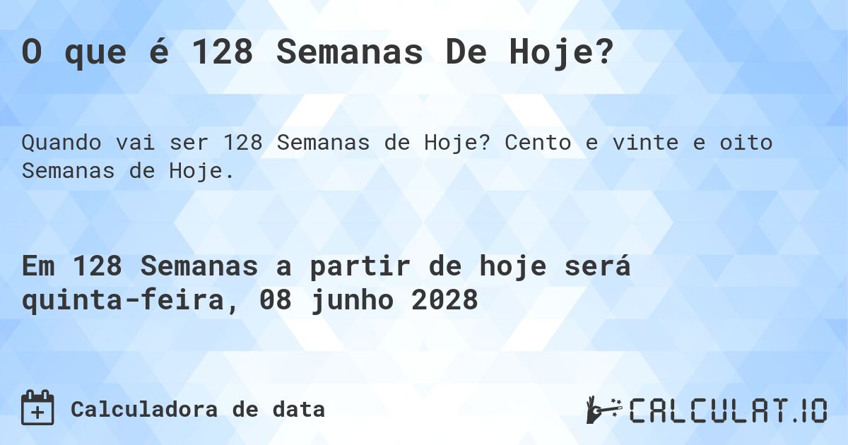O que é 128 Semanas De Hoje?. Cento e vinte e oito Semanas de Hoje.