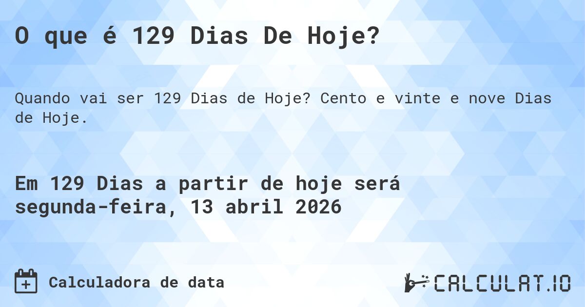 O que é 129 Dias De Hoje?. Cento e vinte e nove Dias de Hoje.