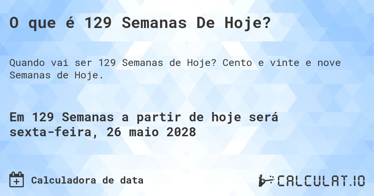 O que é 129 Semanas De Hoje?. Cento e vinte e nove Semanas de Hoje.