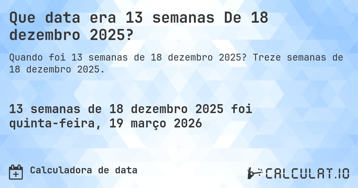 Que data era 13 semanas De 18 dezembro 2025?. Treze semanas de 18 dezembro 2025.