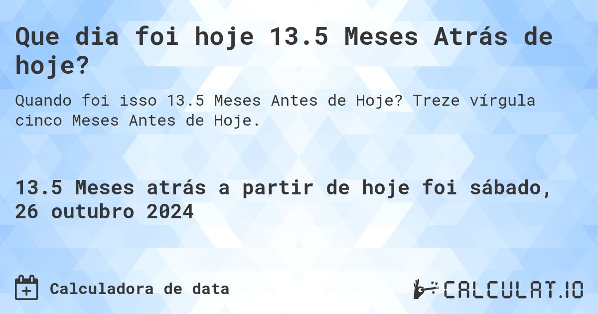 Que dia foi hoje 13.5 Meses Atrás de hoje?. Treze vírgula cinco Meses Antes de Hoje.