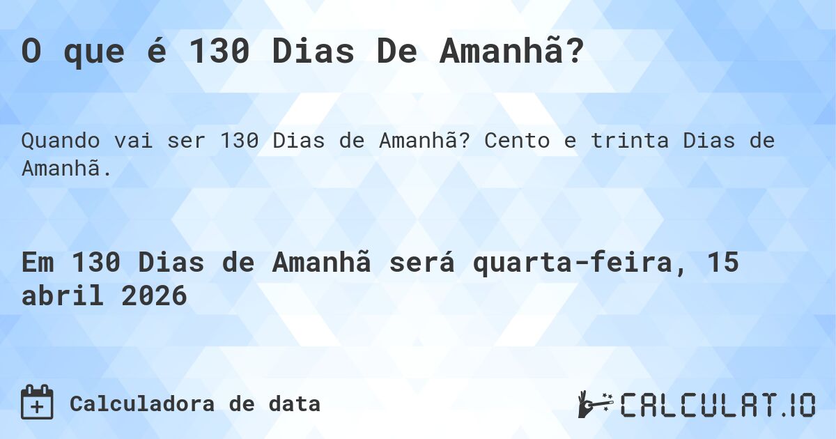 O que é 130 Dias De Amanhã?. Cento e trinta Dias de Amanhã.