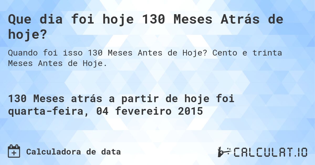 Que dia foi hoje 130 Meses Atrás de hoje?. Cento e trinta Meses Antes de Hoje.