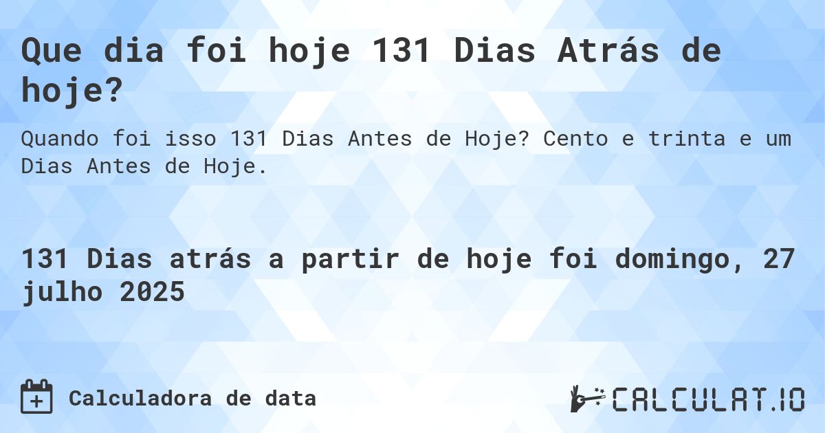 Que dia foi hoje 131 Dias Atrás de hoje?. Cento e trinta e um Dias Antes de Hoje.