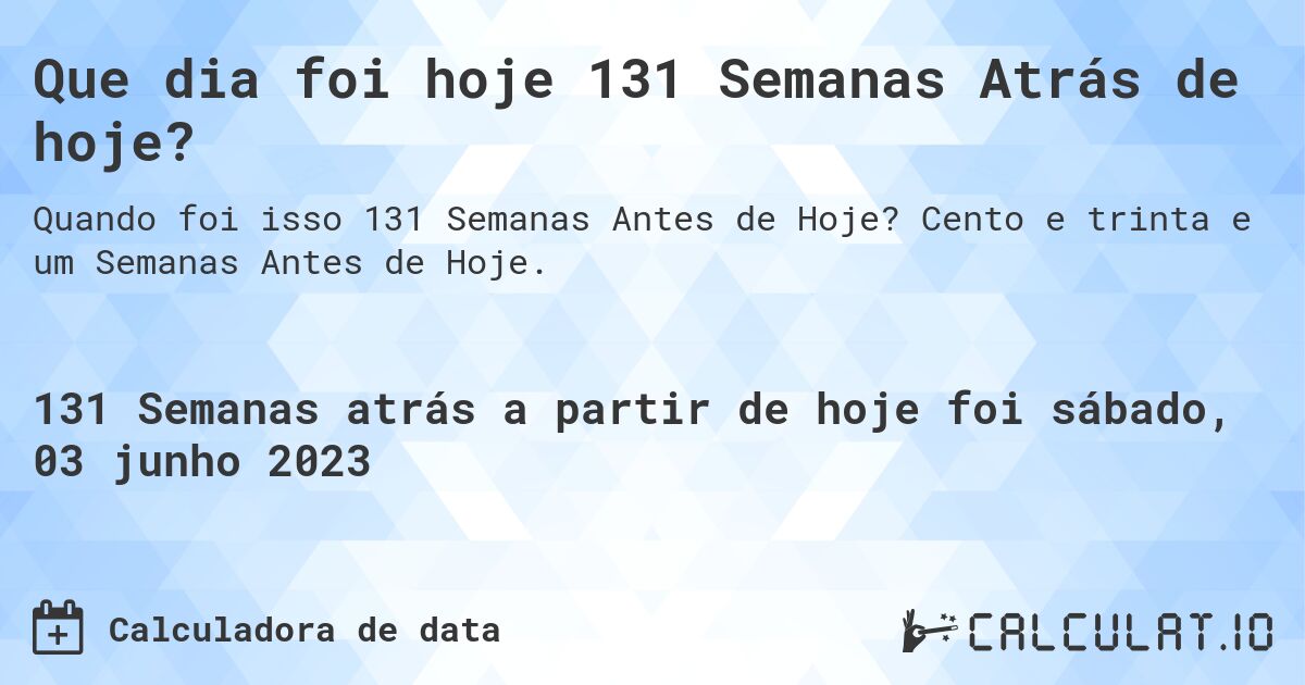 Que dia foi hoje 131 Semanas Atrás de hoje?. Cento e trinta e um Semanas Antes de Hoje.