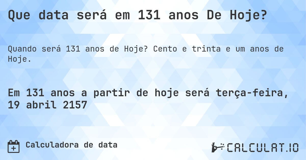 Que data será em 131 anos De Hoje?. Cento e trinta e um anos de Hoje.