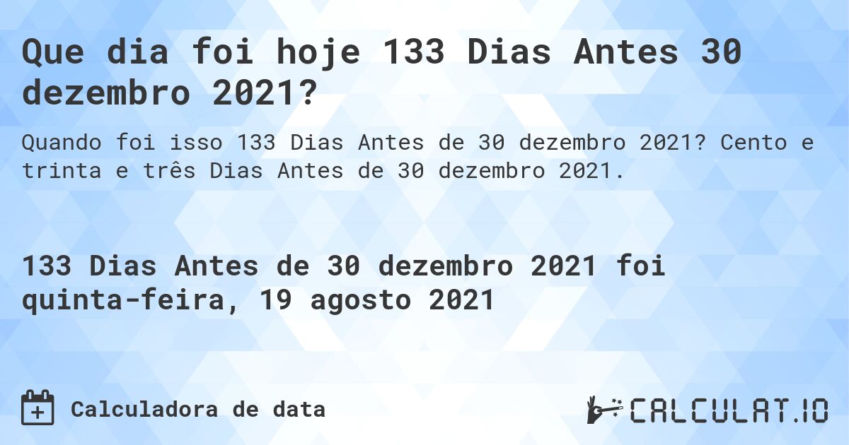 Que dia foi hoje 133 Dias Antes 30 dezembro 2021?. Cento e trinta e três Dias Antes de 30 dezembro 2021.