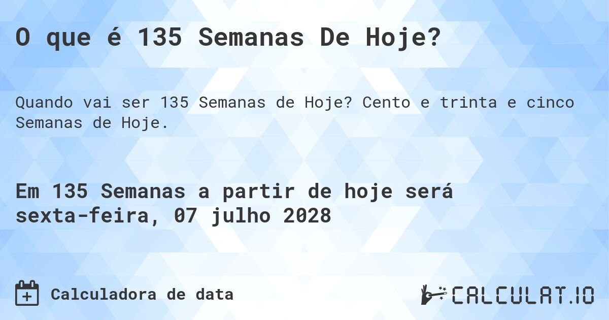 O que é 135 Semanas De Hoje?. Cento e trinta e cinco Semanas de Hoje.