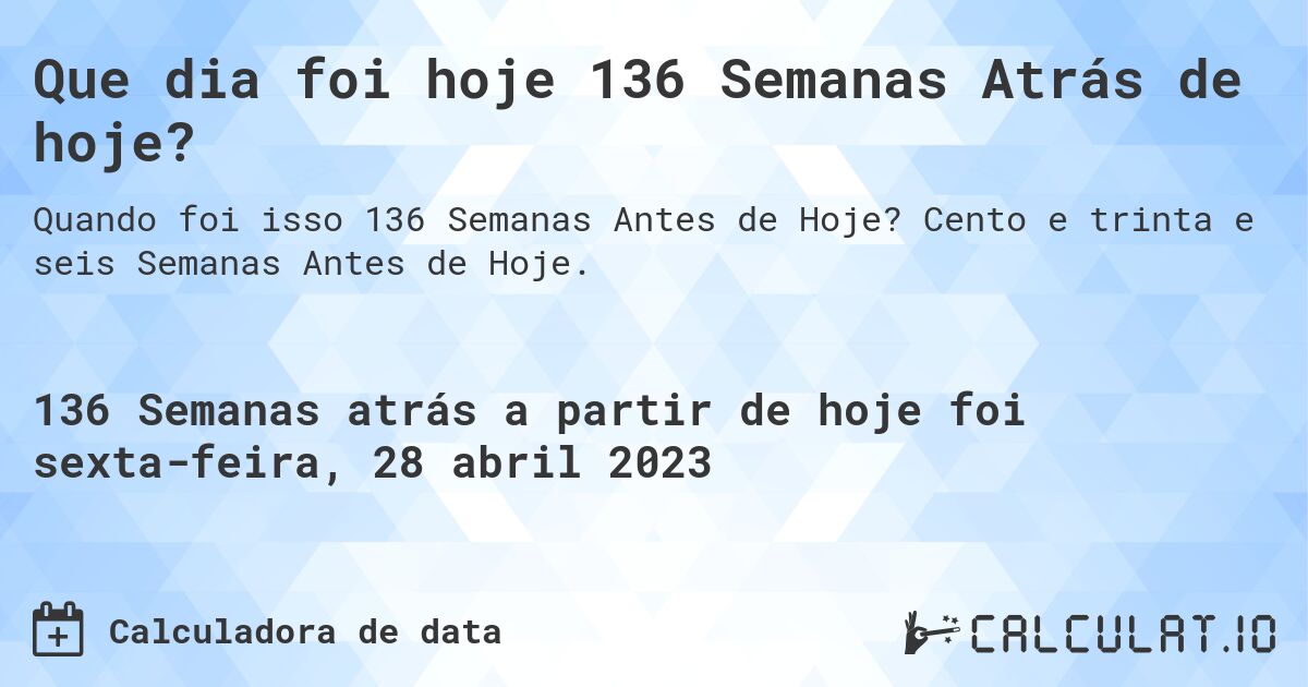 Que dia foi hoje 136 Semanas Atrás de hoje?. Cento e trinta e seis Semanas Antes de Hoje.