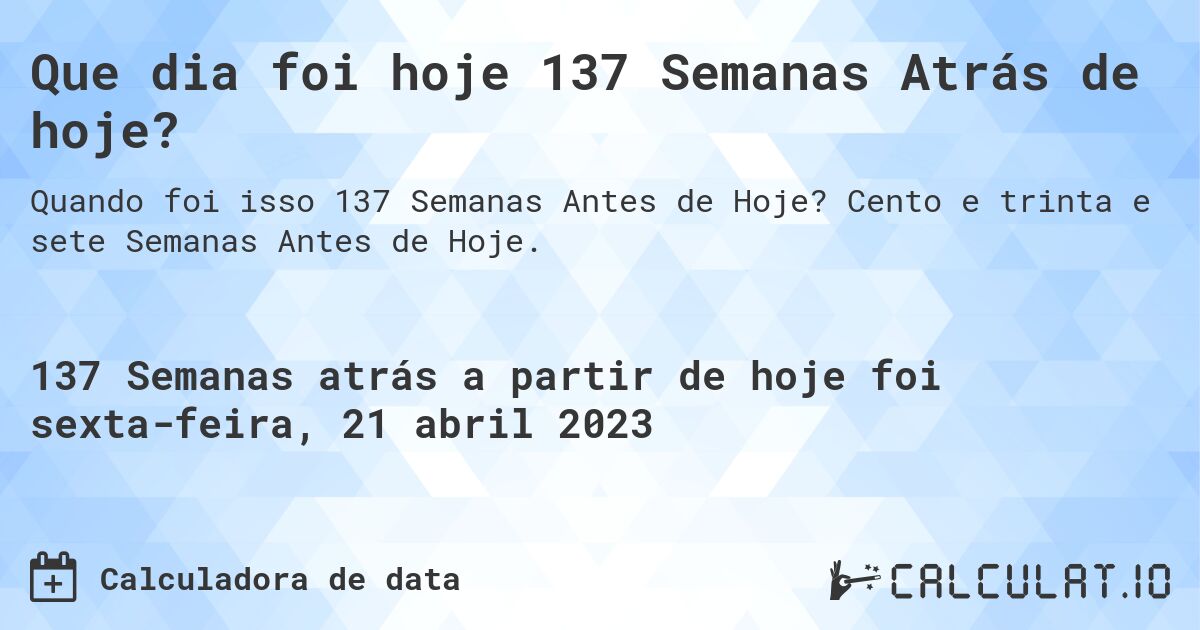 Que dia foi hoje 137 Semanas Atrás de hoje?. Cento e trinta e sete Semanas Antes de Hoje.