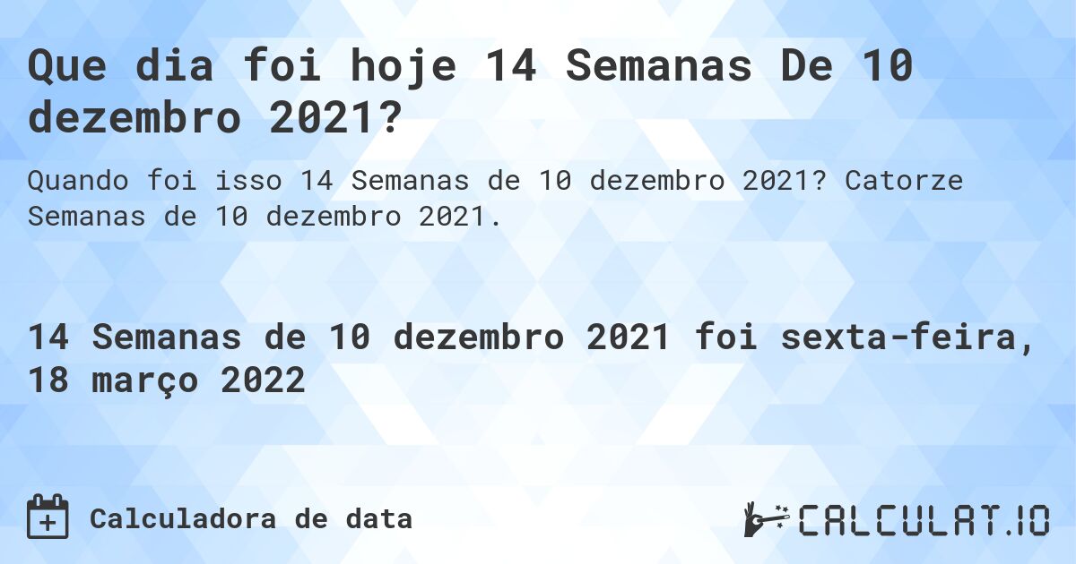 Que dia foi hoje 14 Semanas De 10 dezembro 2021?. Catorze Semanas de 10 dezembro 2021.
