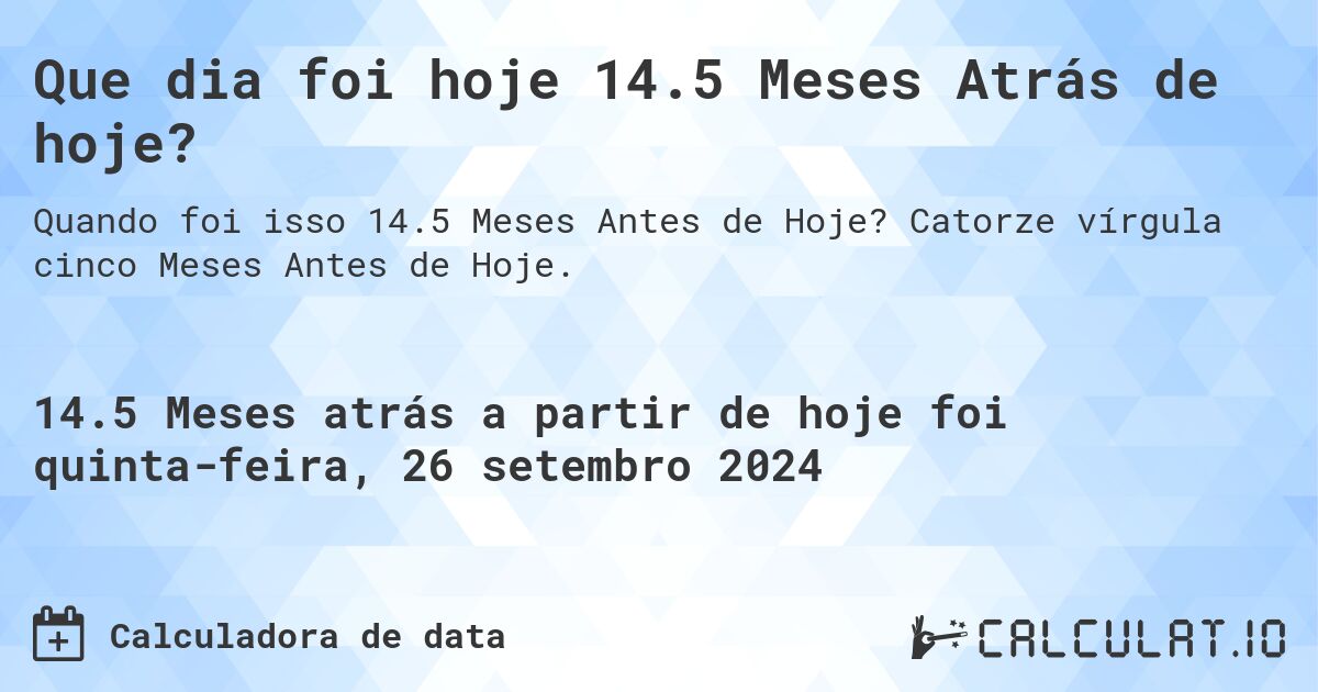 Que dia foi hoje 14.5 Meses Atrás de hoje?. Catorze vírgula cinco Meses Antes de Hoje.