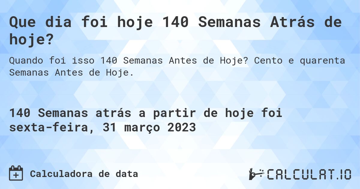 Que dia foi hoje 140 Semanas Atrás de hoje?. Cento e quarenta Semanas Antes de Hoje.