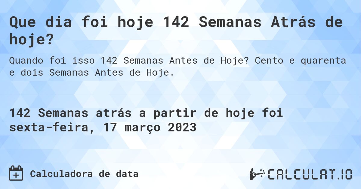 Que dia foi hoje 142 Semanas Atrás de hoje?. Cento e quarenta e dois Semanas Antes de Hoje.