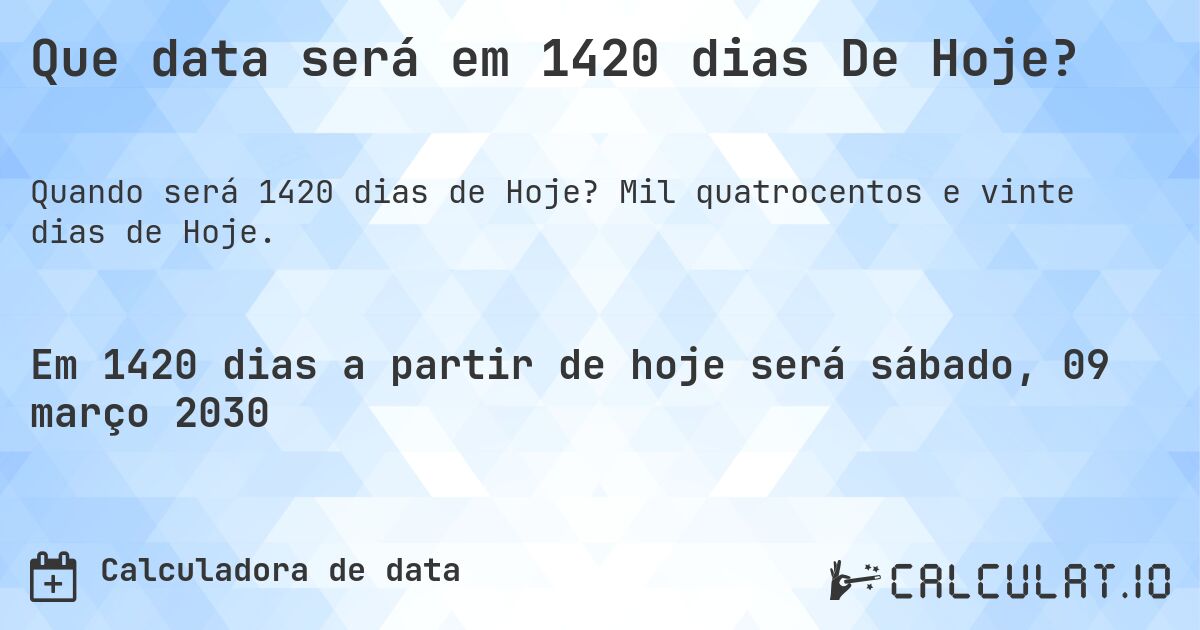 Que data será em 1420 dias De Hoje?. Mil quatrocentos e vinte dias de Hoje.