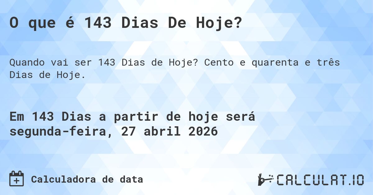 O que é 143 Dias De Hoje?. Cento e quarenta e três Dias de Hoje.