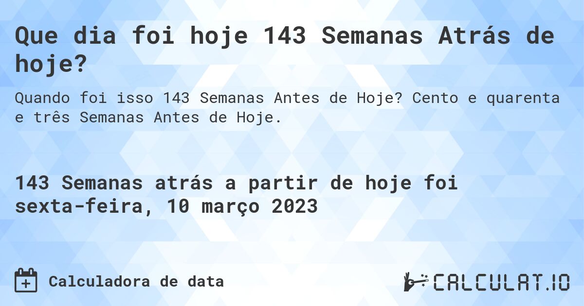 Que dia foi hoje 143 Semanas Atrás de hoje?. Cento e quarenta e três Semanas Antes de Hoje.