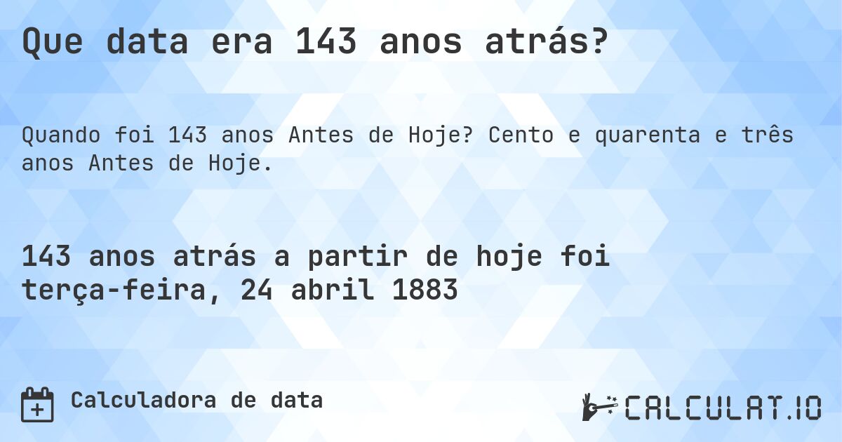Que data era 143 anos atrás?. Cento e quarenta e três anos Antes de Hoje.