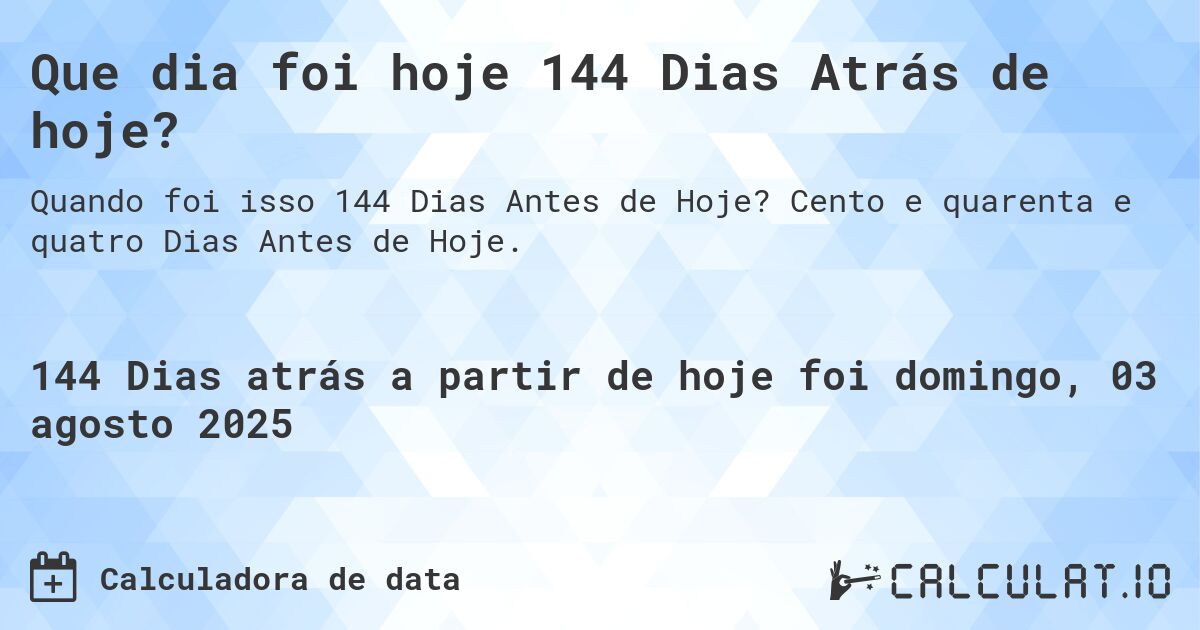 Que dia foi hoje 144 Dias Atrás de hoje?. Cento e quarenta e quatro Dias Antes de Hoje.