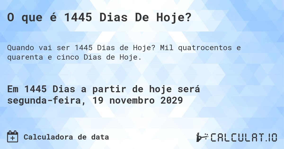 O que é 1445 Dias De Hoje?. Mil quatrocentos e quarenta e cinco Dias de Hoje.
