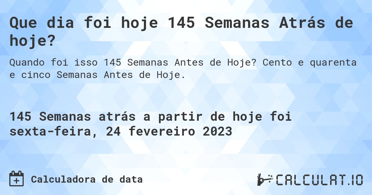 Que dia foi hoje 145 Semanas Atrás de hoje?. Cento e quarenta e cinco Semanas Antes de Hoje.