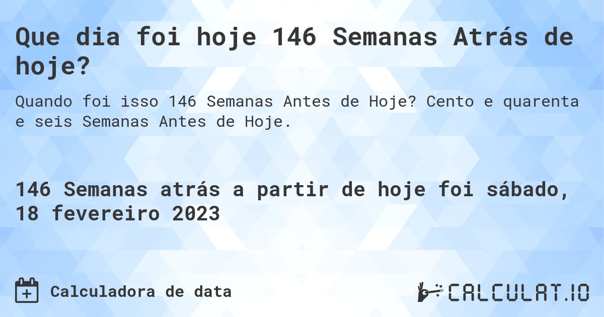 Que dia foi hoje 146 Semanas Atrás de hoje?. Cento e quarenta e seis Semanas Antes de Hoje.