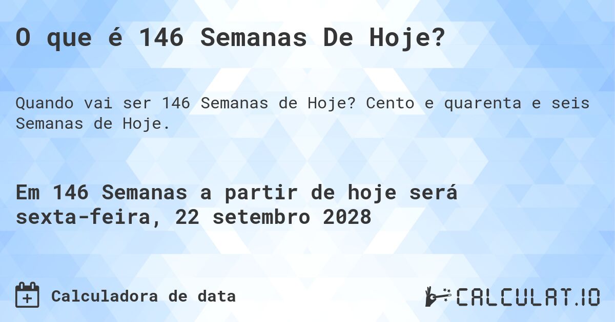 O que é 146 Semanas De Hoje?. Cento e quarenta e seis Semanas de Hoje.
