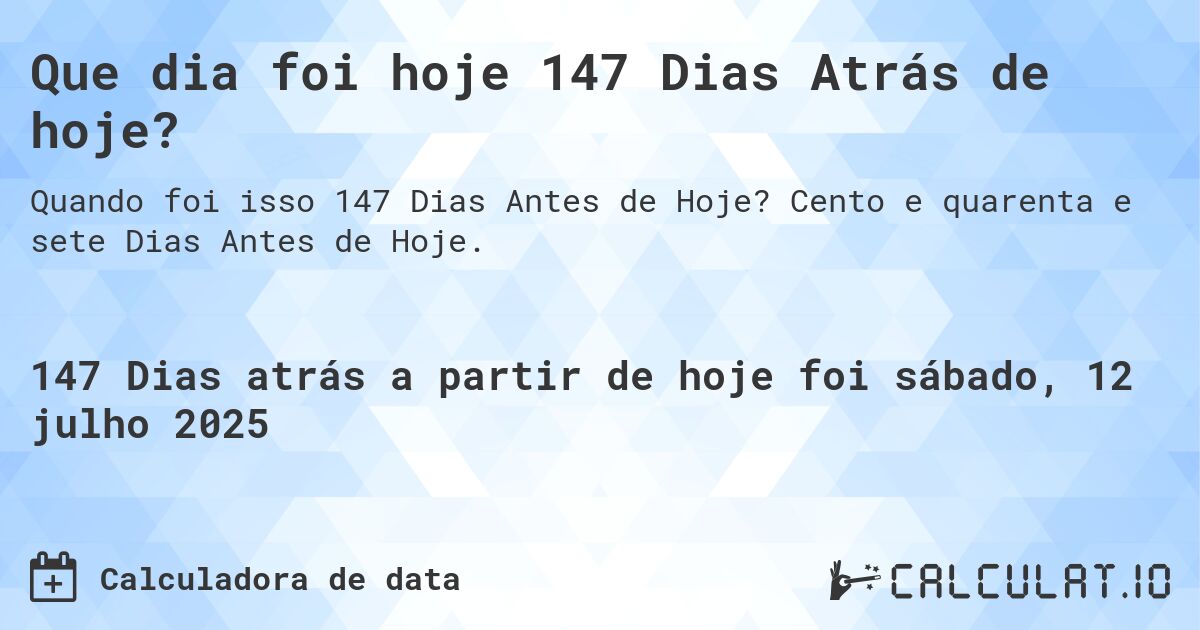Que dia foi hoje 147 Dias Atrás de hoje?. Cento e quarenta e sete Dias Antes de Hoje.