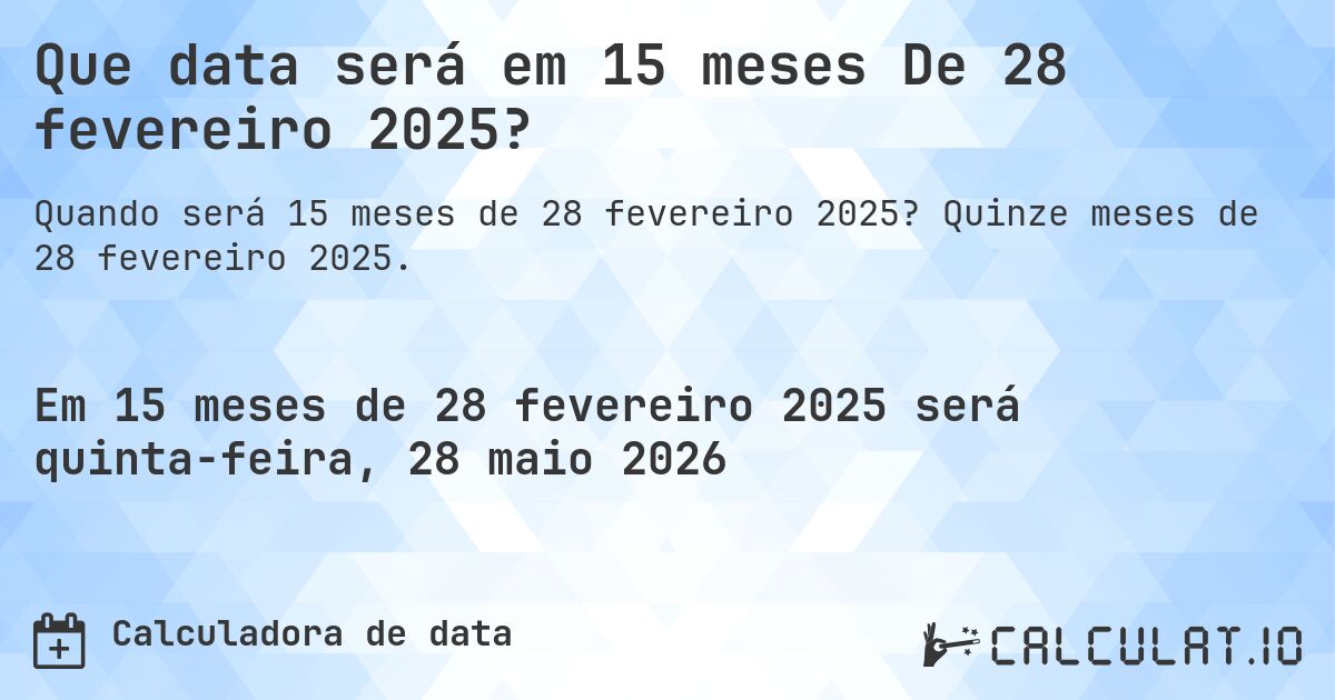 Que data será em 15 meses De 28 fevereiro 2025?. Quinze meses de 28 fevereiro 2025.