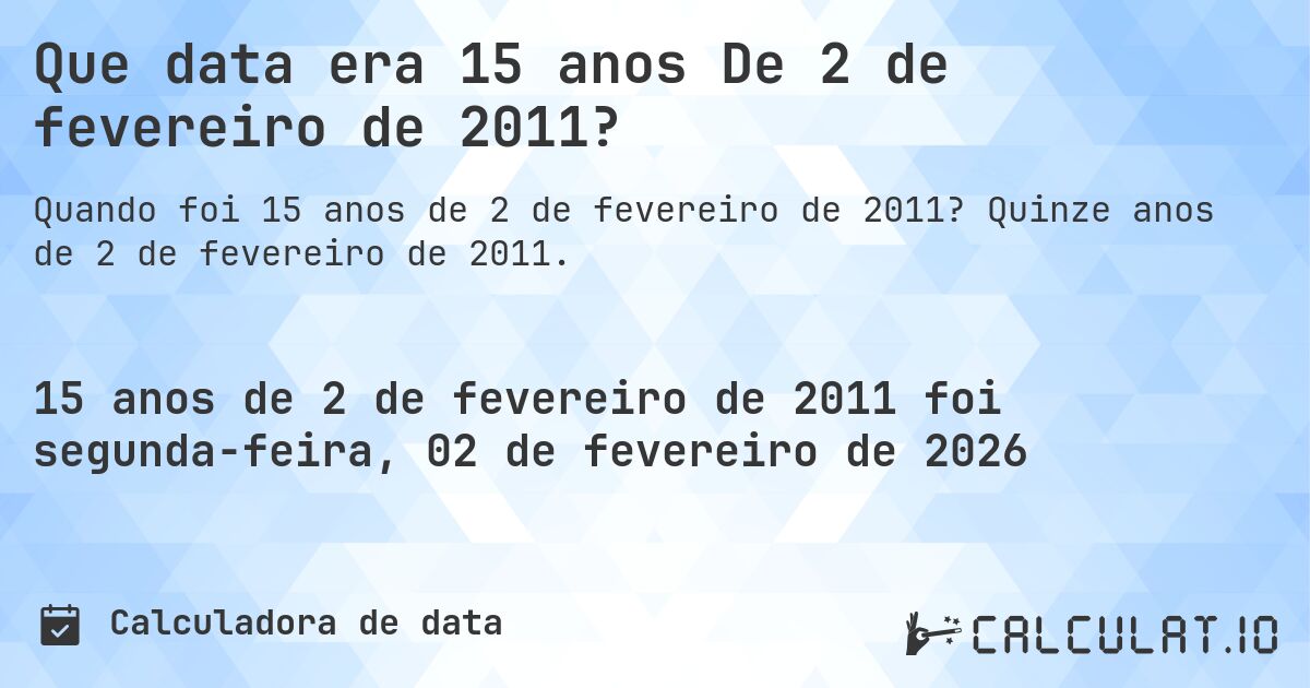 Que data era 15 anos De 2 de fevereiro de 2011?. Quinze anos de 2 de fevereiro de 2011.