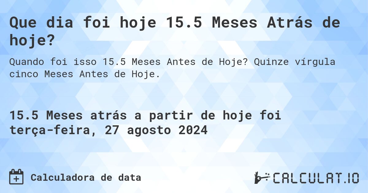 Que dia foi hoje 15.5 Meses Atrás de hoje?. Quinze vírgula cinco Meses Antes de Hoje.