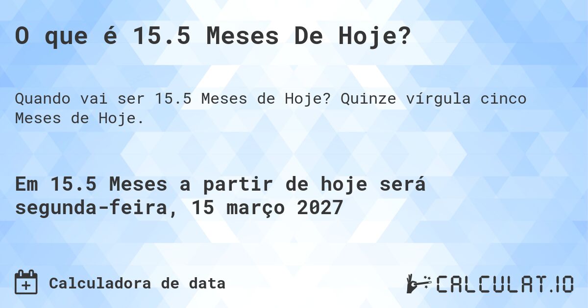 O que é 15.5 Meses De Hoje?. Quinze vírgula cinco Meses de Hoje.