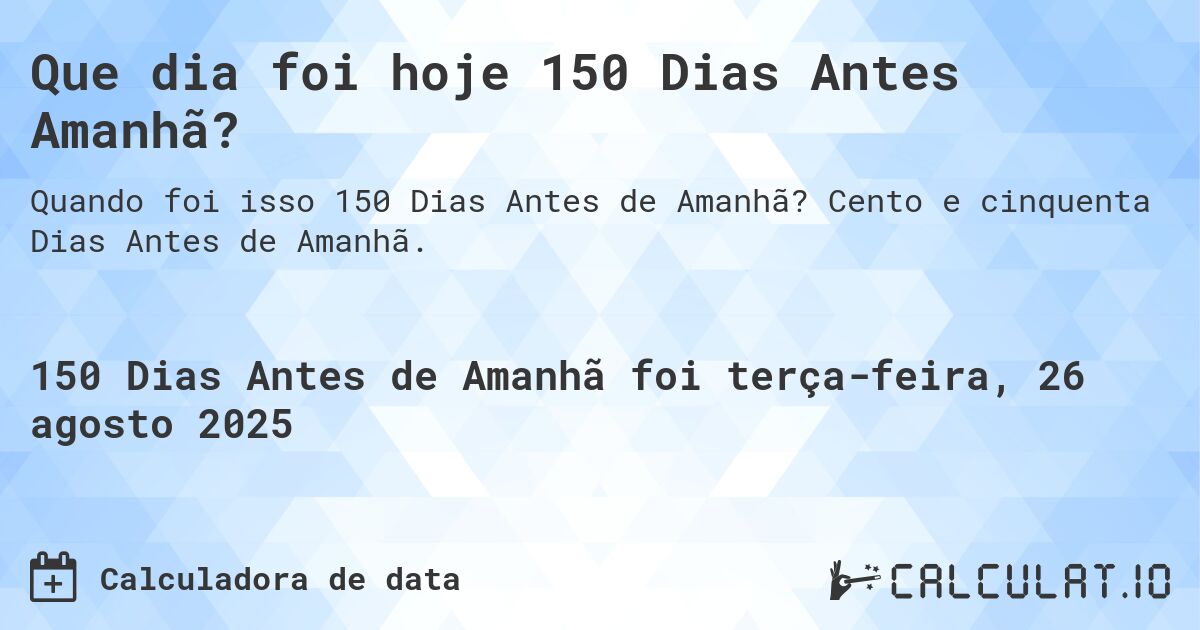 Que dia foi hoje 150 Dias Antes Amanhã?. Cento e cinquenta Dias Antes de Amanhã.
