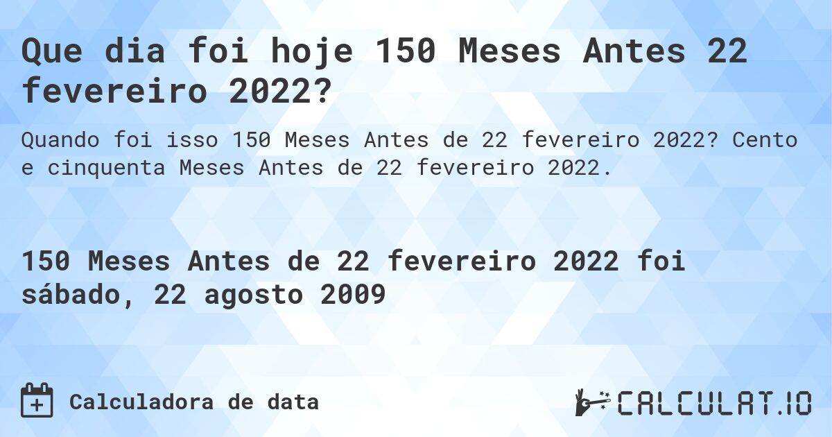 Que dia foi hoje 150 Meses Antes 22 fevereiro 2022?. Cento e cinquenta Meses Antes de 22 fevereiro 2022.