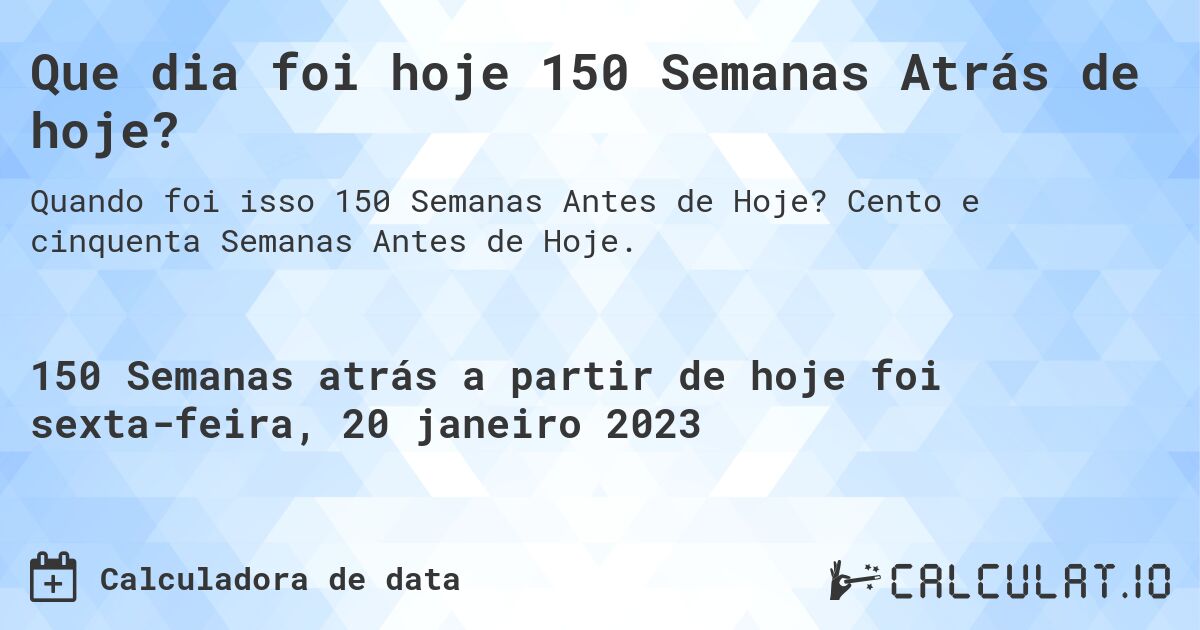 Que dia foi hoje 150 Semanas Atrás de hoje?. Cento e cinquenta Semanas Antes de Hoje.