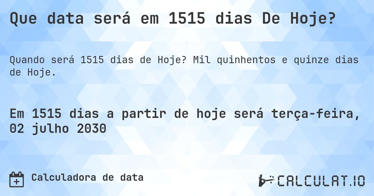 Que data será em 1515 dias De Hoje?. Mil quinhentos e quinze dias de Hoje.