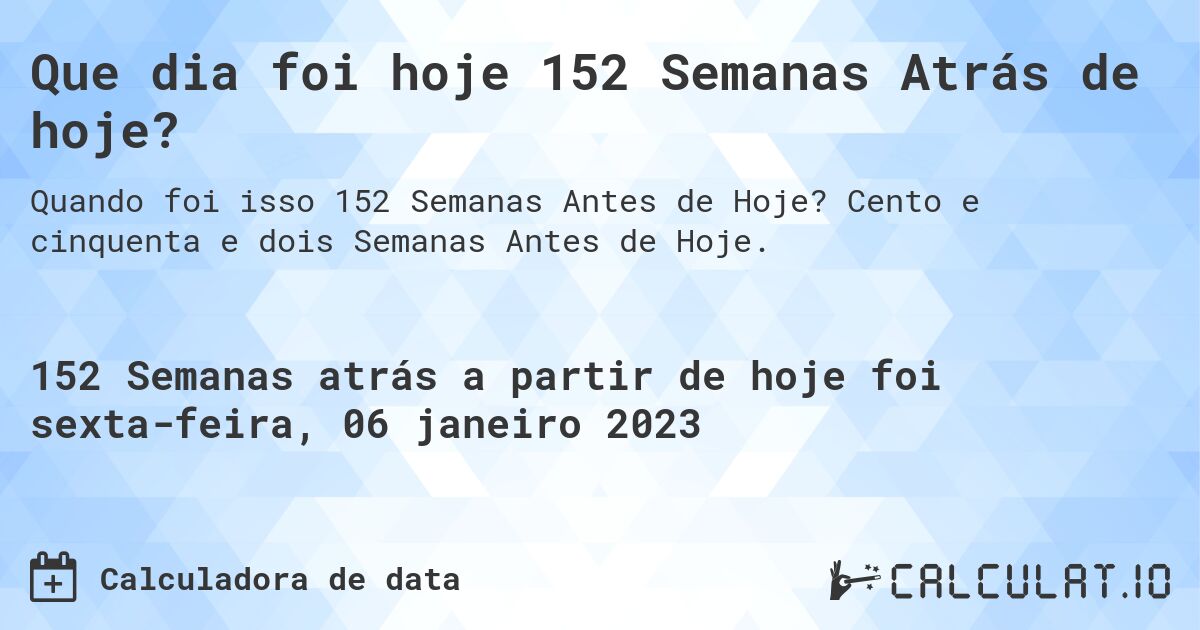 Que dia foi hoje 152 Semanas Atrás de hoje?. Cento e cinquenta e dois Semanas Antes de Hoje.