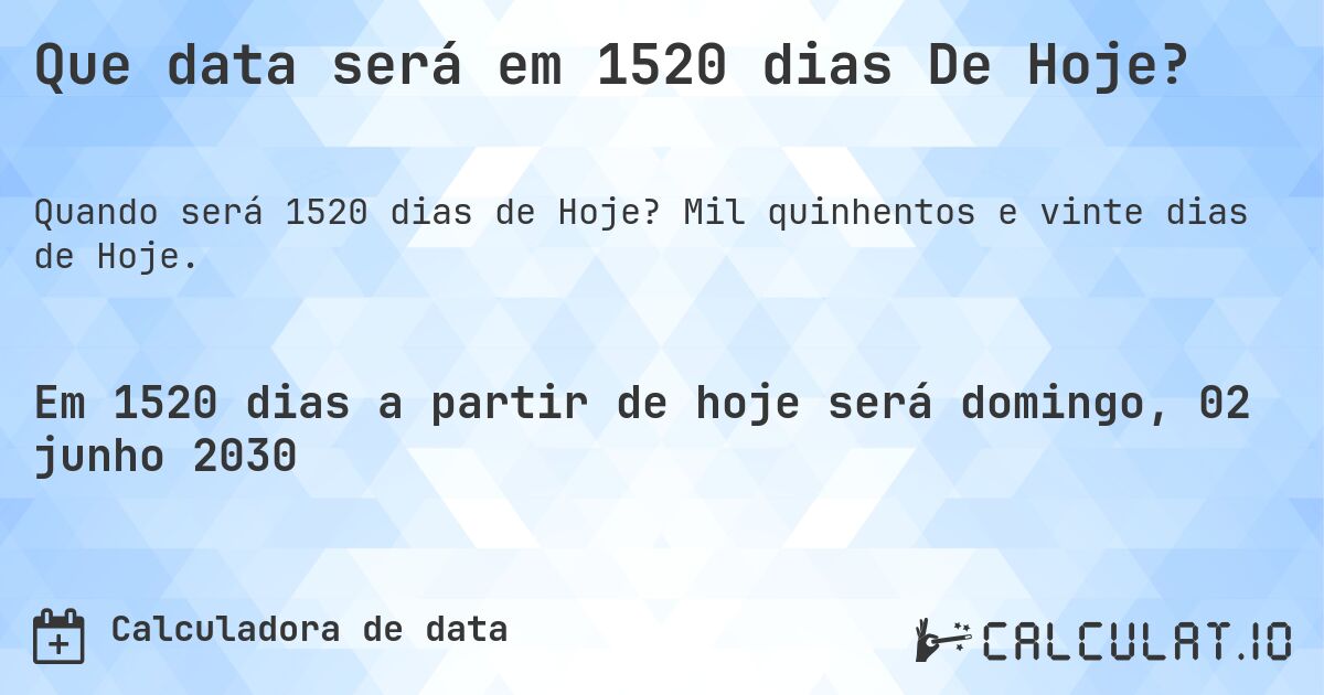 Que data será em 1520 dias De Hoje?. Mil quinhentos e vinte dias de Hoje.