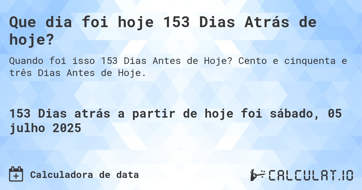 Que dia foi hoje 153 Dias Atrás de hoje?. Cento e cinquenta e três Dias Antes de Hoje.