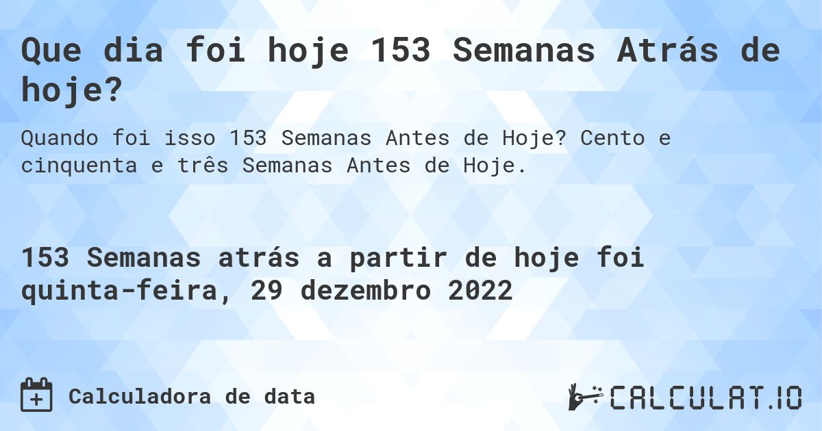 Que dia foi hoje 153 Semanas Atrás de hoje?. Cento e cinquenta e três Semanas Antes de Hoje.