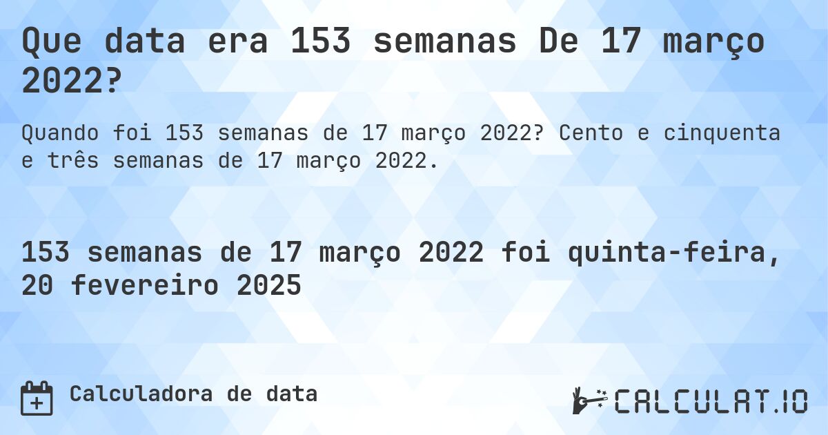Que data era 153 semanas De 17 março 2022?. Cento e cinquenta e três semanas de 17 março 2022.