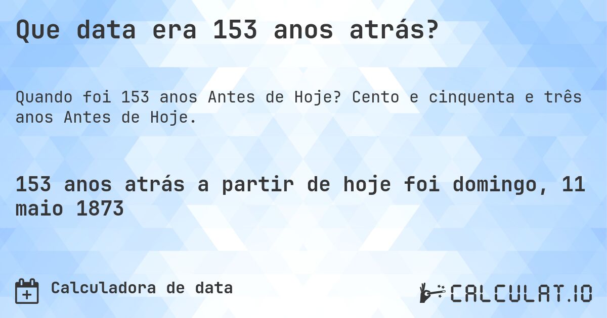 Que data era 153 anos atrás?. Cento e cinquenta e três anos Antes de Hoje.