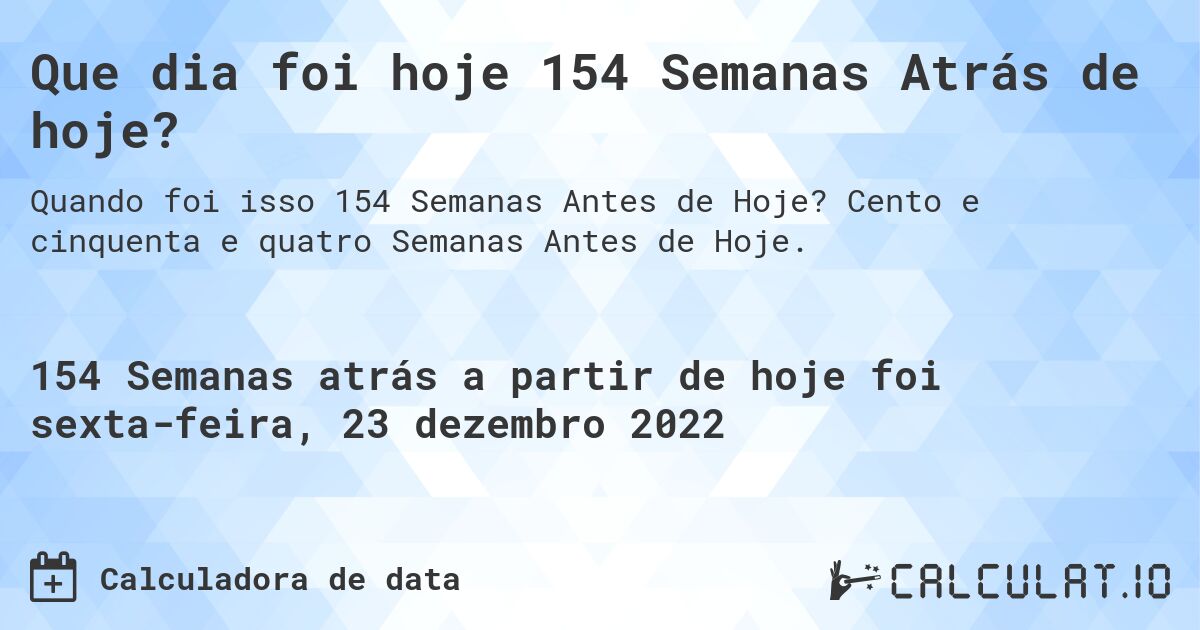 Que dia foi hoje 154 Semanas Atrás de hoje?. Cento e cinquenta e quatro Semanas Antes de Hoje.