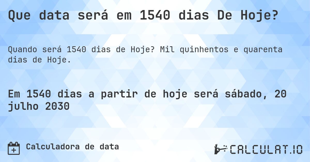 Que data será em 1540 dias De Hoje?. Mil quinhentos e quarenta dias de Hoje.