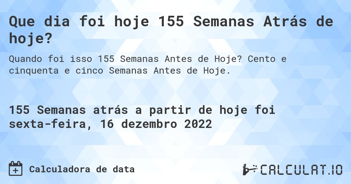 Que dia foi hoje 155 Semanas Atrás de hoje?. Cento e cinquenta e cinco Semanas Antes de Hoje.
