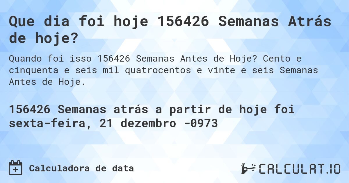Que dia foi hoje 156426 Semanas Atrás de hoje?. Cento e cinquenta e seis mil quatrocentos e vinte e seis Semanas Antes de Hoje.