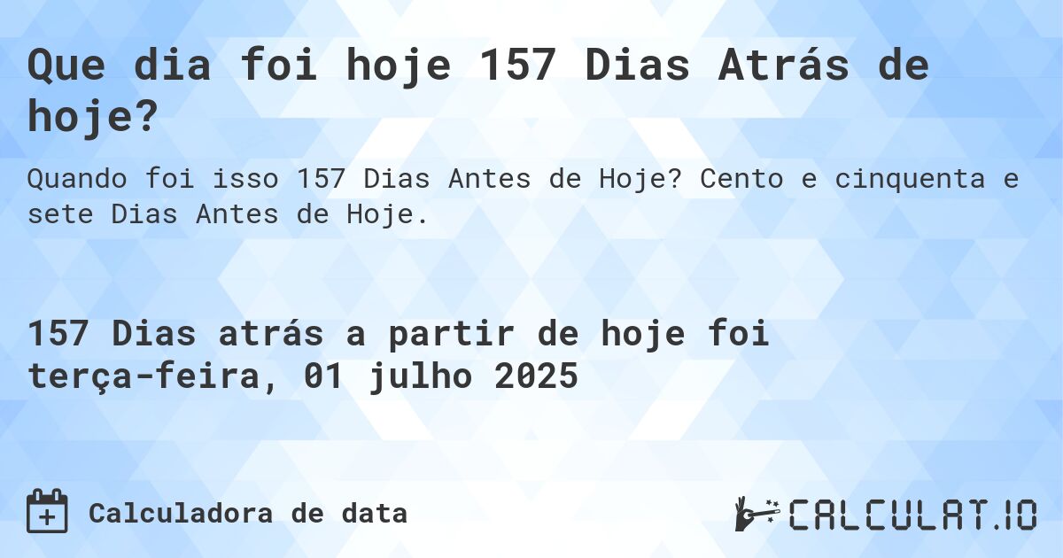 Que dia foi hoje 157 Dias Atrás de hoje?. Cento e cinquenta e sete Dias Antes de Hoje.