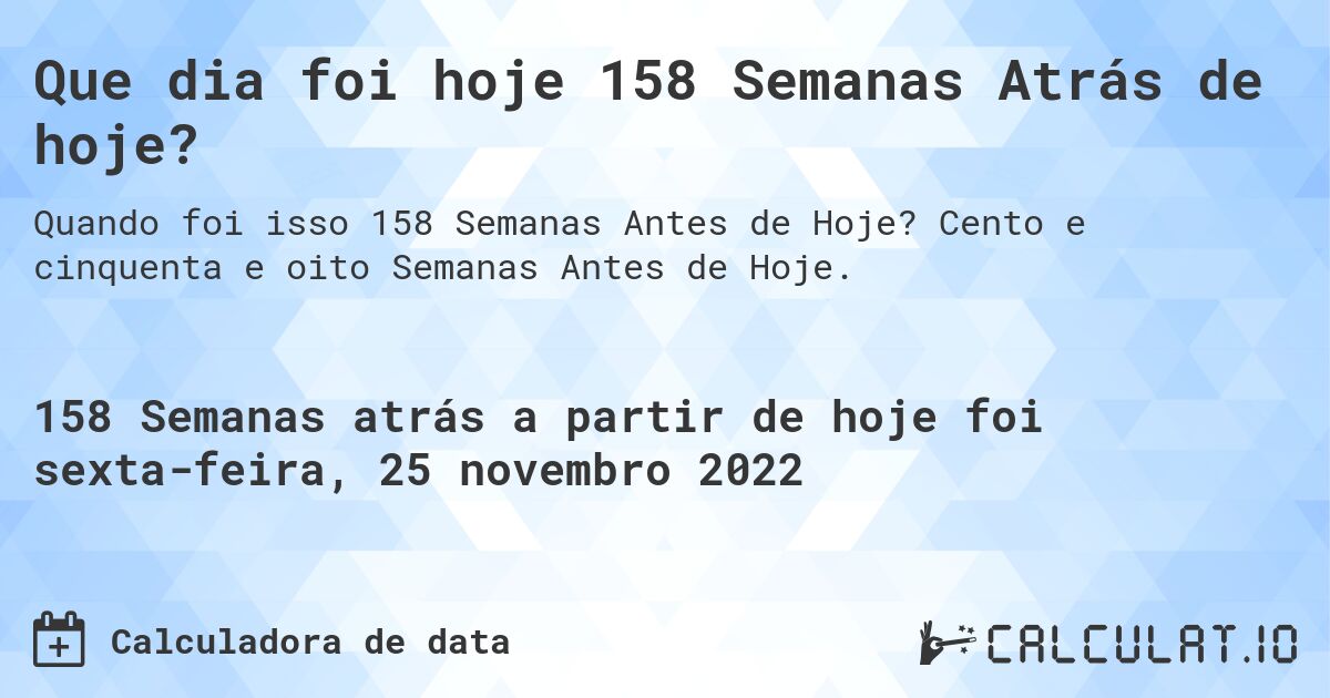 Que dia foi hoje 158 Semanas Atrás de hoje?. Cento e cinquenta e oito Semanas Antes de Hoje.
